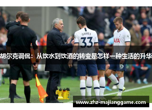 胡尔克调侃:从饮水到饮酒的转变是怎样一种生活的升华 胡尔克调侃:从饮水到饮酒的转变是怎样一种生活的升华