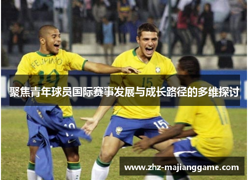 聚焦青年球员国际赛事发展与成长路径的多维探讨