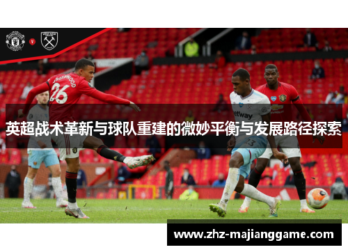 英超战术革新与球队重建的微妙平衡与发展路径探索