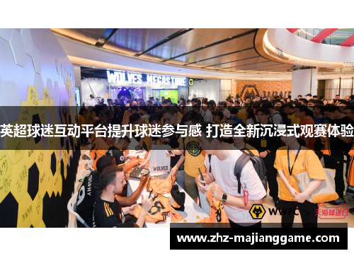 英超球迷互动平台提升球迷参与感 打造全新沉浸式观赛体验 英超球迷互动平台提升球迷参与感 打造全新沉浸式观赛体验