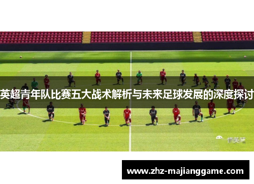 英超青年队比赛五大战术解析与未来足球发展的深度探讨
