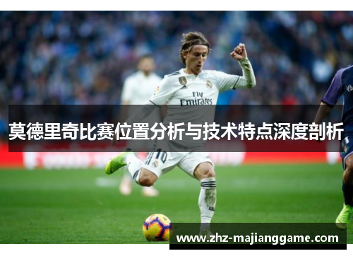 莫德里奇比赛位置分析与技术特点深度剖析
