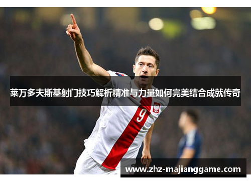 莱万多夫斯基射门技巧解析精准与力量如何完美结合成就传奇 莱万多夫斯基射门技巧解析精准与力量如何完美结合成就传奇