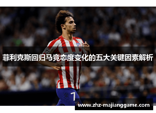 菲利克斯回归马竞态度变化的五大关键因素解析 菲利克斯回归马竞态度变化的五大关键因素解析