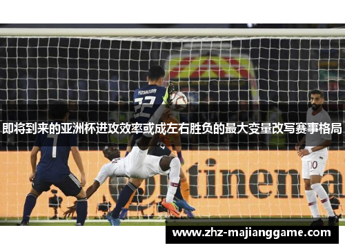 即将到来的亚洲杯进攻效率或成左右胜负的最大变量改写赛事格局