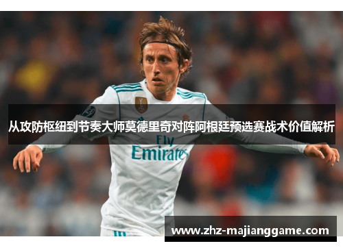 从攻防枢纽到节奏大师莫德里奇对阵阿根廷预选赛战术价值解析 从攻防枢纽到节奏大师莫德里奇对阵阿根廷预选赛战术价值解析