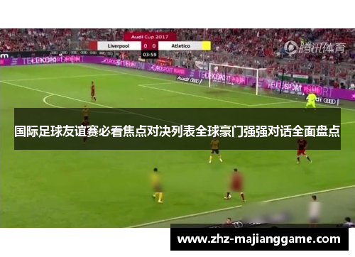 国际足球友谊赛必看焦点对决列表全球豪门强强对话全面盘点 国际足球友谊赛必看焦点对决列表全球豪门强强对话全面盘点