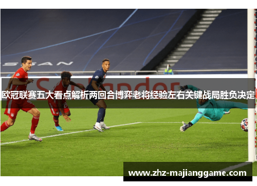 欧冠联赛五大看点解析两回合博弈老将经验左右关键战局胜负决定