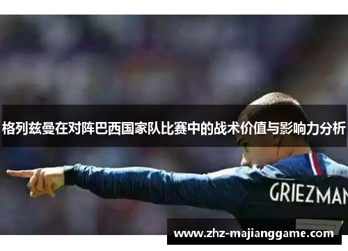 格列兹曼在对阵巴西国家队比赛中的战术价值与影响力分析
