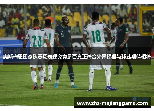 奥斯梅恩国家队赛场表现究竟是否真正符合外界预期与球迷期待相符
