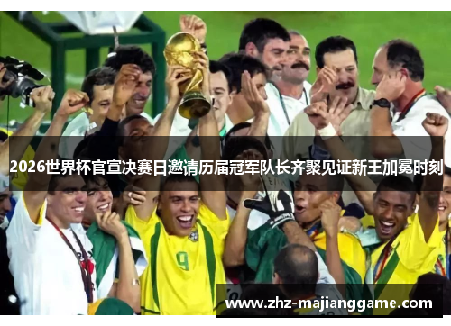 2026世界杯官宣决赛日邀请历届冠军队长齐聚见证新王加冕时刻 2026世界杯官宣决赛日邀请历届冠军队长齐聚见证新王加冕时刻