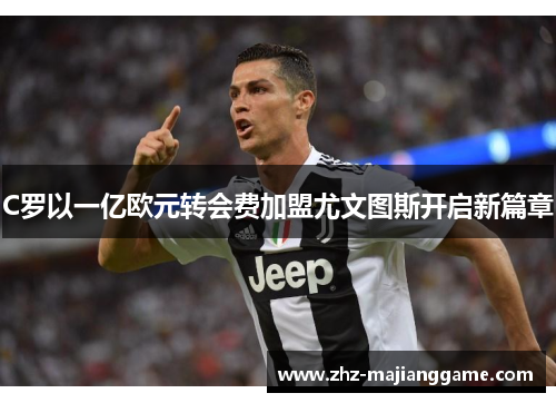 C罗以一亿欧元转会费加盟尤文图斯开启新篇章