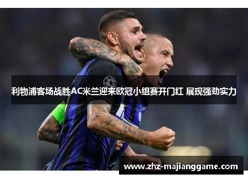 利物浦客场战胜AC米兰迎来欧冠小组赛开门红 展现强劲实力 利物浦客场战胜AC米兰迎来欧冠小组赛开门红 展现强劲实力