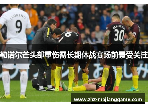 勒诺尔芒头部重伤需长期休战赛场前景受关注 勒诺尔芒头部重伤需长期休战赛场前景受关注