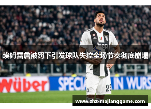 埃姆雷詹被罚下引发球队失控全场节奏彻底崩塌