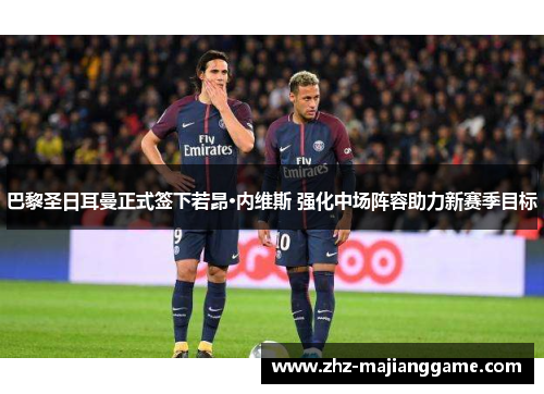 巴黎圣日耳曼正式签下若昂·内维斯 强化中场阵容助力新赛季目标 巴黎圣日耳曼正式签下若昂·内维斯 强化中场阵容助力新赛季目标