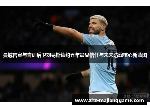 曼城官宣与青训后卫刘易斯续约五年彰显信任与未来防线核心新蓝图
