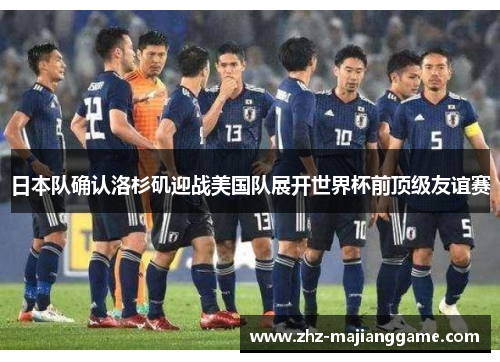 日本队确认洛杉矶迎战美国队展开世界杯前顶级友谊赛 日本队确认洛杉矶迎战美国队展开世界杯前顶级友谊赛