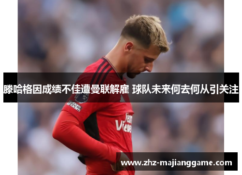 滕哈格因成绩不佳遭曼联解雇 球队未来何去何从引关注