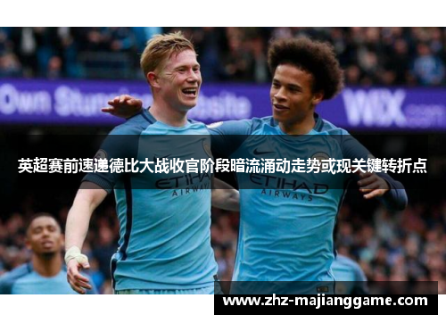 英超赛前速递德比大战收官阶段暗流涌动走势或现关键转折点 英超赛前速递德比大战收官阶段暗流涌动走势或现关键转折点