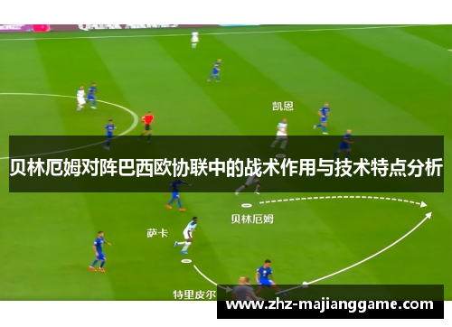 贝林厄姆对阵巴西欧协联中的战术作用与技术特点分析