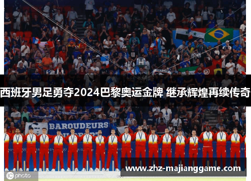 西班牙男足勇夺2024巴黎奥运金牌 继承辉煌再续传奇 西班牙男足勇夺2024巴黎奥运金牌 继承辉煌再续传奇