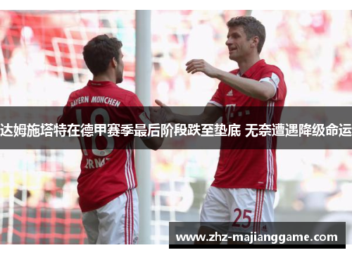达姆施塔特在德甲赛季最后阶段跌至垫底 无奈遭遇降级命运 达姆施塔特在德甲赛季最后阶段跌至垫底 无奈遭遇降级命运