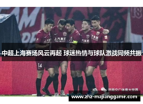 中超上海赛场风云再起 球迷热情与球队激战同频共振