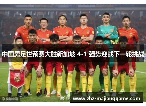中国男足世预赛大胜新加坡 4-1 强势迎战下一轮挑战 中国男足世预赛大胜新加坡 4-1 强势迎战下一轮挑战