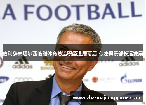 伯利辞去切尔西临时体育总监职务退居幕后 专注俱乐部长远发展 伯利辞去切尔西临时体育总监职务退居幕后 专注俱乐部长远发展