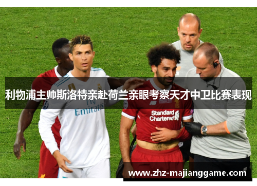 利物浦主帅斯洛特亲赴荷兰亲眼考察天才中卫比赛表现