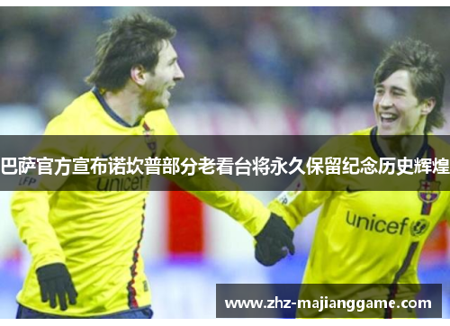 巴萨官方宣布诺坎普部分老看台将永久保留纪念历史辉煌