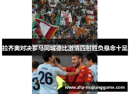 拉齐奥对决罗马同城德比激情四射胜负悬念十足