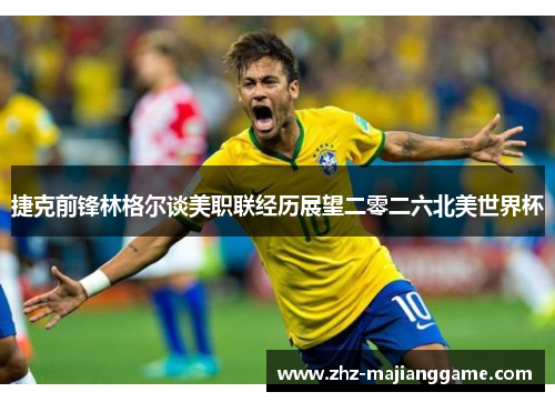 捷克前锋林格尔谈美职联经历展望二零二六北美世界杯