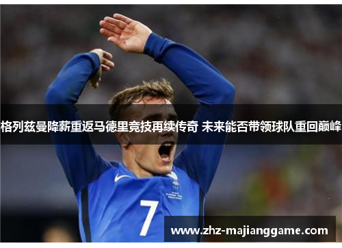 格列兹曼降薪重返马德里竞技再续传奇 未来能否带领球队重回巅峰