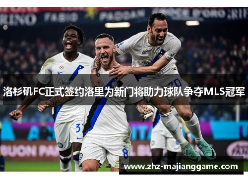 洛杉矶FC正式签约洛里为新门将助力球队争夺MLS冠军