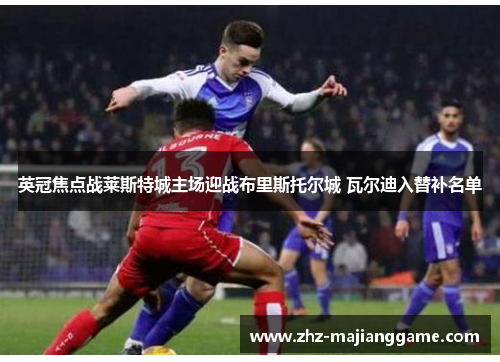 英冠焦点战莱斯特城主场迎战布里斯托尔城 瓦尔迪入替补名单