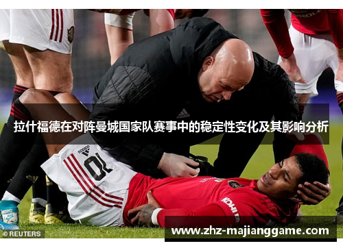 拉什福德在对阵曼城国家队赛事中的稳定性变化及其影响分析 拉什福德在对阵曼城国家队赛事中的稳定性变化及其影响分析