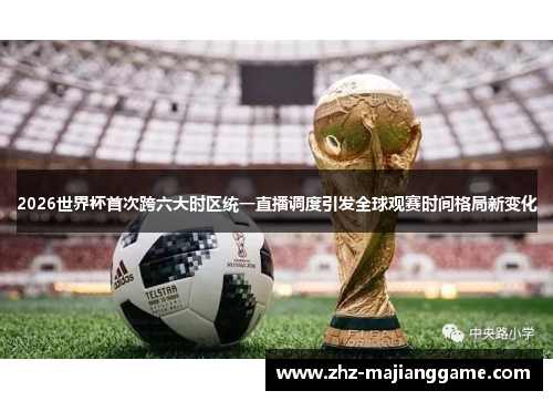 2026世界杯首次跨六大时区统一直播调度引发全球观赛时间格局新变化 2026世界杯首次跨六大时区统一直播调度引发全球观赛时间格局新变化