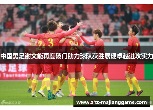 中国男足谢文能再度破门助力球队获胜展现卓越进攻实力
