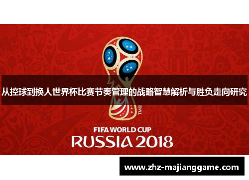 从控球到换人世界杯比赛节奏管理的战略智慧解析与胜负走向研究 从控球到换人世界杯比赛节奏管理的战略智慧解析与胜负走向研究