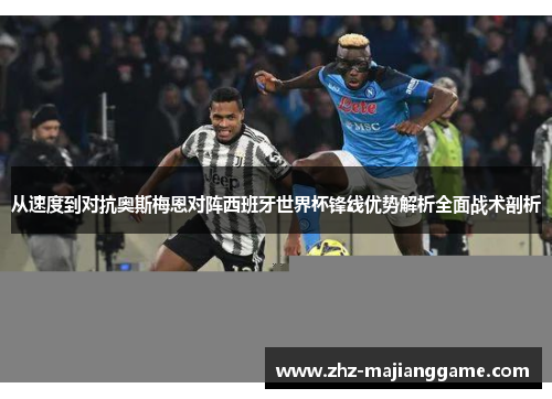 从速度到对抗奥斯梅恩对阵西班牙世界杯锋线优势解析全面战术剖析 从速度到对抗奥斯梅恩对阵西班牙世界杯锋线优势解析全面战术剖析