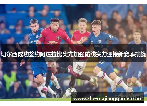 切尔西成功签约阿达拉比奥尤加强防线实力迎接新赛季挑战 切尔西成功签约阿达拉比奥尤加强防线实力迎接新赛季挑战