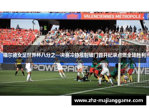 福尔德女足世界杯八分之一决赛冷静推射破门首开纪录点燃全场胜利 福尔德女足世界杯八分之一决赛冷静推射破门首开纪录点燃全场胜利