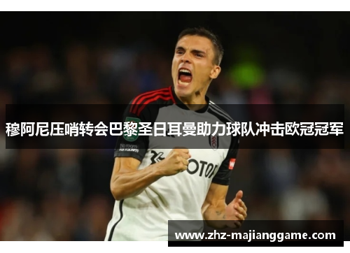 穆阿尼压哨转会巴黎圣日耳曼助力球队冲击欧冠冠军 穆阿尼压哨转会巴黎圣日耳曼助力球队冲击欧冠冠军