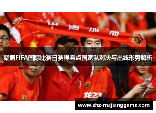 聚焦FIFA国际比赛日赛程看点国家队对决与出线形势解析 聚焦FIFA国际比赛日赛程看点国家队对决与出线形势解析