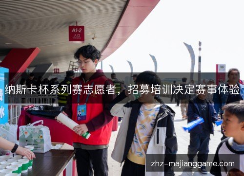 纳斯卡杯系列赛志愿者,招募培训决定赛事体验 纳斯卡杯系列赛志愿者,招募培训决定赛事体验