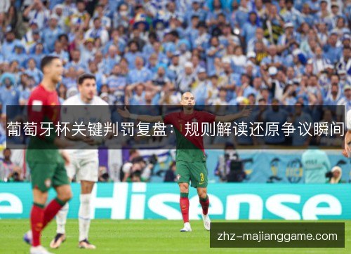 葡萄牙杯关键判罚复盘:规则解读还原争议瞬间 葡萄牙杯关键判罚复盘:规则解读还原争议瞬间